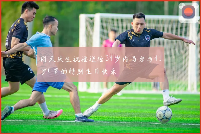 同天庆生祝福送给34岁内马尔与41岁C罗的特别生日快乐