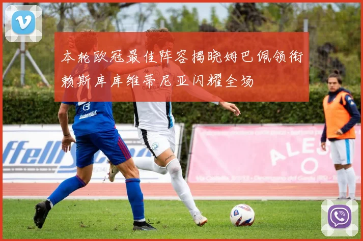 本轮欧冠最佳阵容揭晓姆巴佩领衔赖斯库库维蒂尼亚闪耀全场