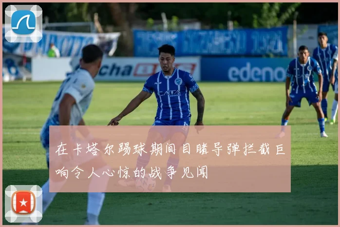 在卡塔尔踢球期间目睹导弹拦截巨响令人心惊的战争见闻
