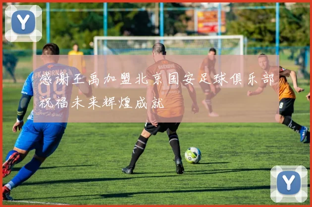 感谢王禹加盟北京国安足球俱乐部祝福未来辉煌成就