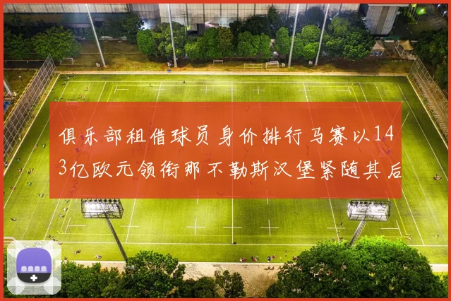 俱乐部租借球员身价排行马赛以143亿欧元领衔那不勒斯汉堡紧随其后