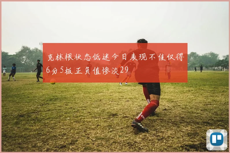 克林根状态低迷今日表现不佳仅得6分5板正负值惨淡29