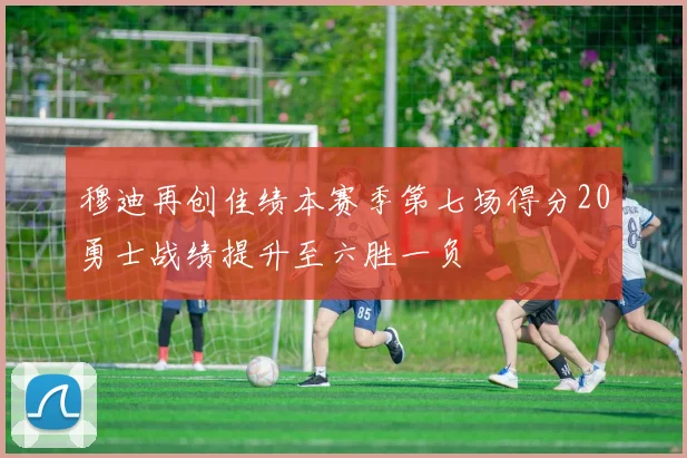 穆迪再创佳绩本赛季第七场得分20勇士战绩提升至六胜一负