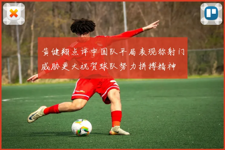 黄健翔点评中国队平局表现称射门威胁更大祝贺球队努力拼搏精神