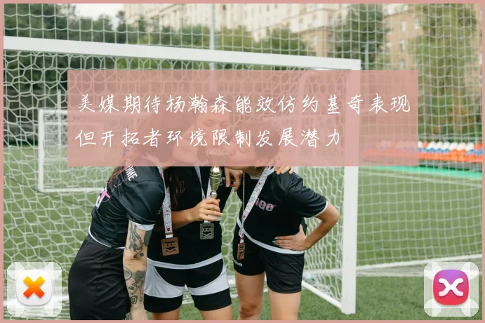 美媒期待杨瀚森能效仿约基奇表现但开拓者环境限制发展潜力