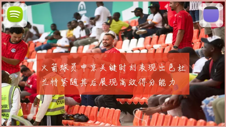 火箭球员申京关键时刻表现出色杜兰特紧随其后展现高效得分能力