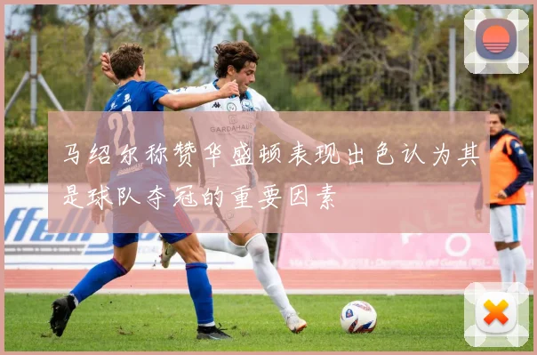 马绍尔称赞华盛顿表现出色认为其是球队夺冠的重要因素