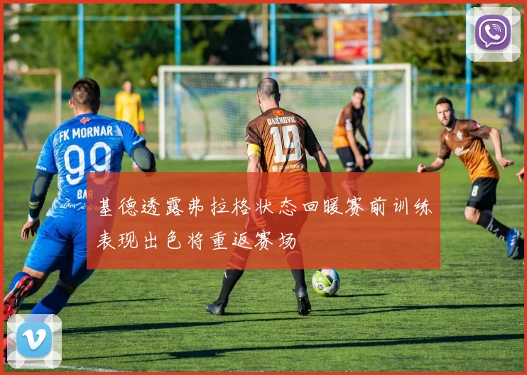 基德透露弗拉格状态回暖赛前训练表现出色将重返赛场