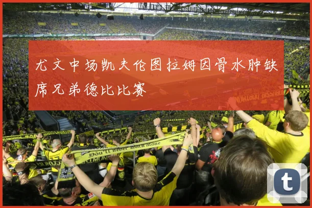 尤文中场凯夫伦图拉姆因骨水肿缺席兄弟德比比赛