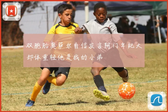 双胞胎奥萨尔自信发言阿门年纪大却体重轻他是我的小弟