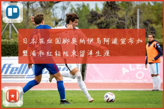 日本混血国脚奥纳伊乌阿道宣布加盟浦和红钻结束留洋生涯