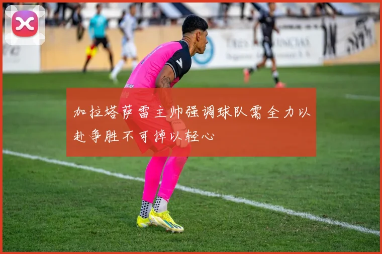 加拉塔萨雷主帅强调球队需全力以赴争胜不可掉以轻心