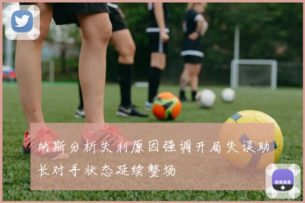 纳斯分析失利原因强调开局失误助长对手状态延续整场