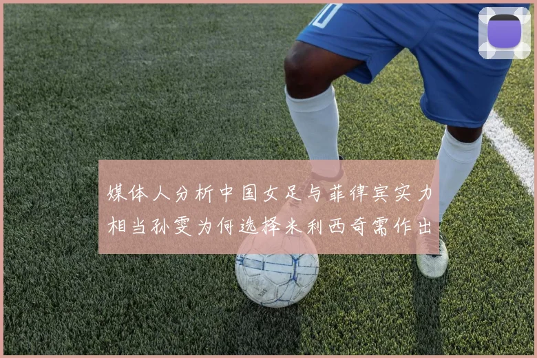 媒体人分析中国女足与菲律宾实力相当孙雯为何选择米利西奇需作出解释