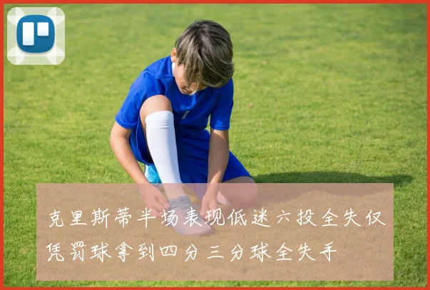 克里斯蒂半场表现低迷六投全失仅凭罚球拿到四分三分球全失手