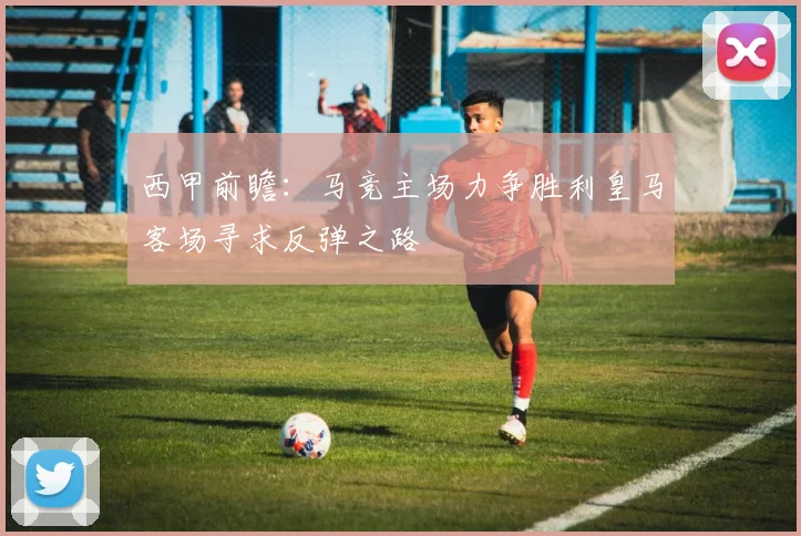 西甲前瞻：马竞主场力争胜利皇马客场寻求反弹之路