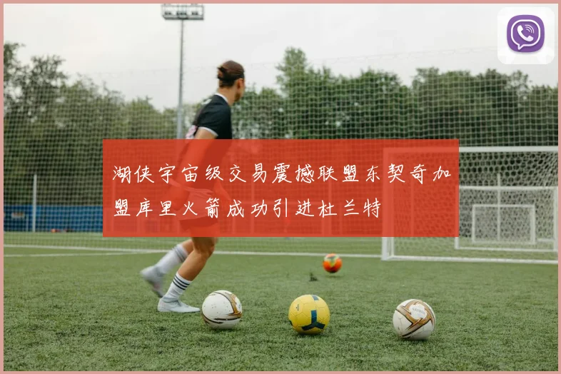 湖侠宇宙级交易震撼联盟东契奇加盟库里火箭成功引进杜兰特