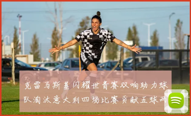 克雷马斯基闪耀世青赛双响助力球队淘汰意大利四场比赛贡献五球两助攻