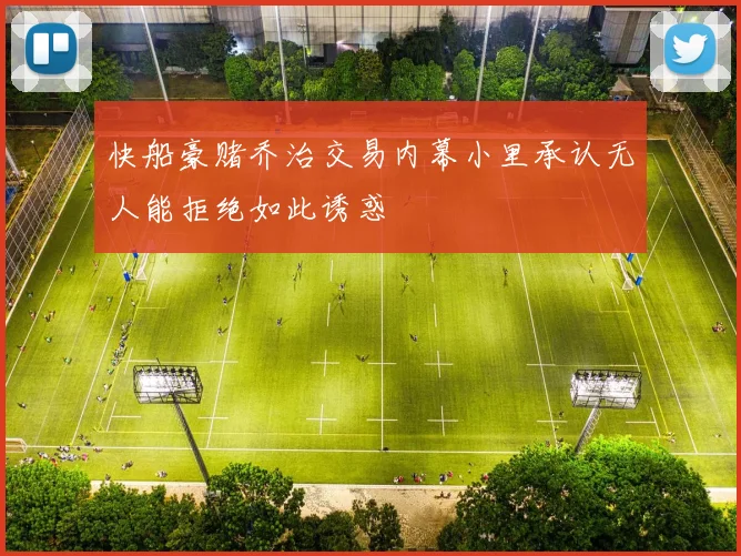 快船豪赌乔治交易内幕小里承认无人能拒绝如此诱惑