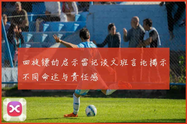 回旋镖的启示雷记谈文班言论揭示不同命运与责任感