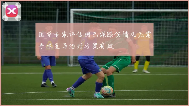医学专家评估姆巴佩膝伤情况无需手术皇马治疗方案有效