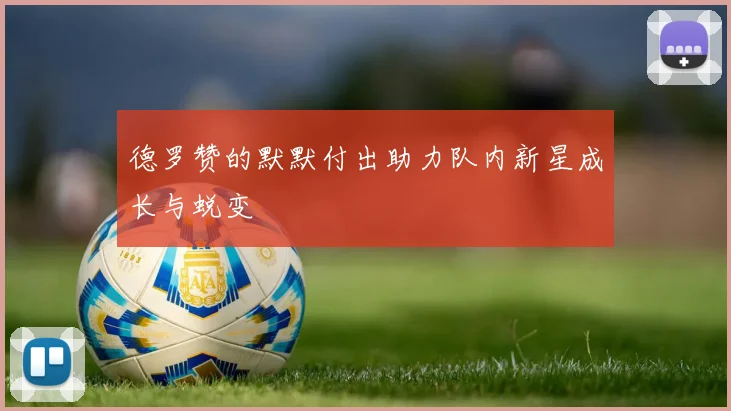德罗赞的默默付出助力队内新星成长与蜕变