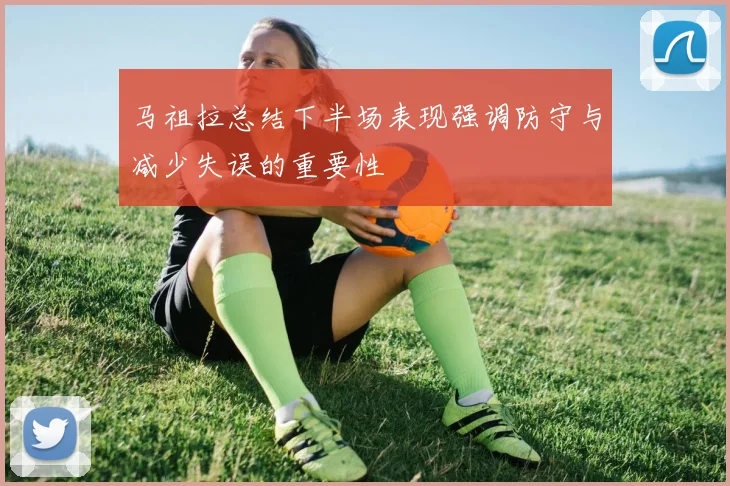 马祖拉总结下半场表现强调防守与减少失误的重要性