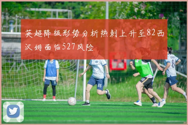 英超降级形势分析热刺上升至82西汉姆面临527风险