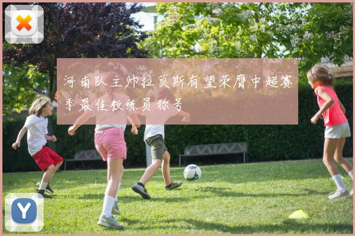河南队主帅拉莫斯有望荣膺中超赛季最佳教练员称号