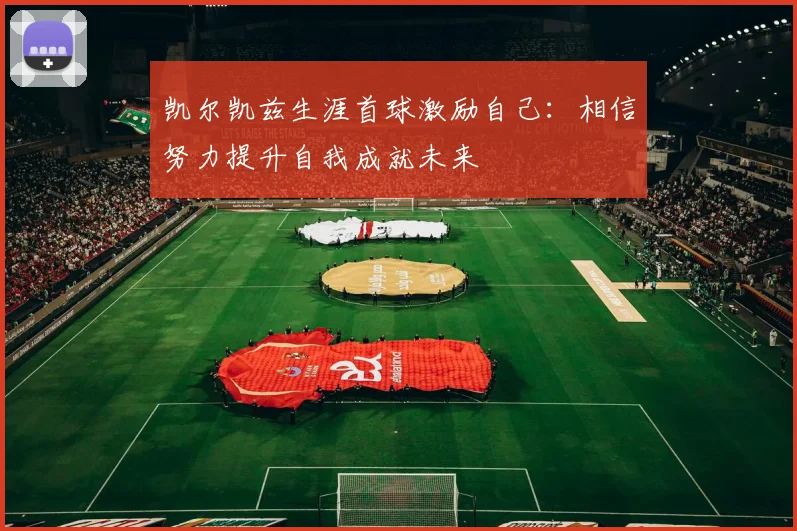 凯尔凯兹生涯首球激励自己：相信努力提升自我成就未来