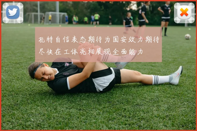 孔特自信表态期待为国安效力期待尽快在工体亮相展现全面能力