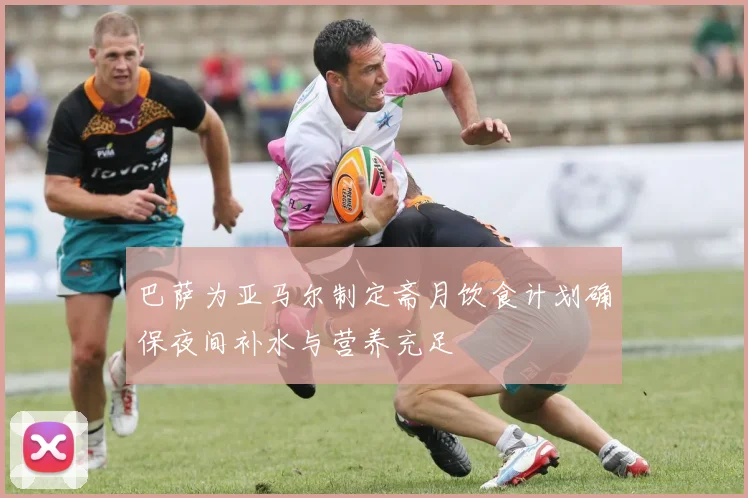 巴萨为亚马尔制定斋月饮食计划确保夜间补水与营养充足