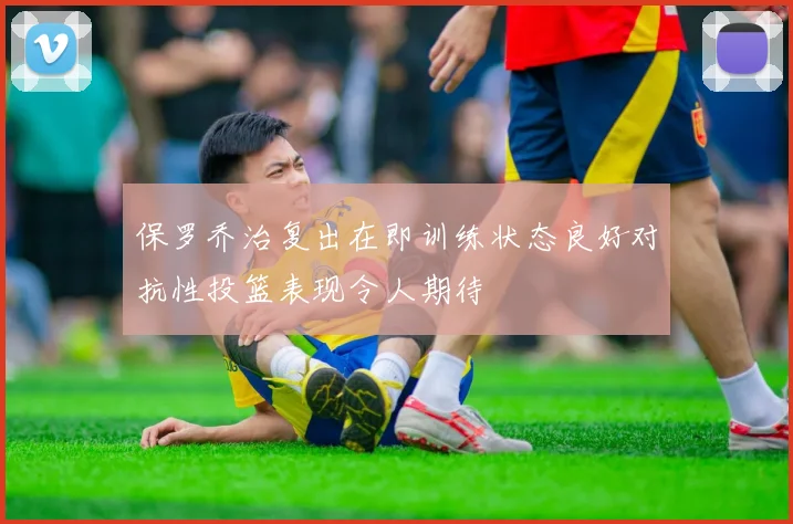 保罗乔治复出在即训练状态良好对抗性投篮表现令人期待