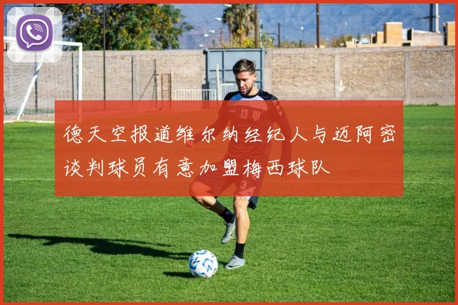 德天空报道维尔纳经纪人与迈阿密谈判球员有意加盟梅西球队