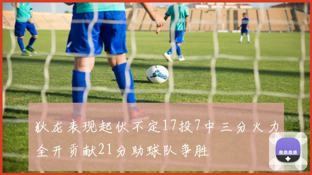 狄龙表现起伏不定17投7中三分火力全开贡献21分助球队争胜