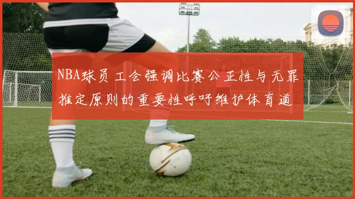 NBA球员工会强调比赛公正性与无罪推定原则的重要性呼吁维护体育道德