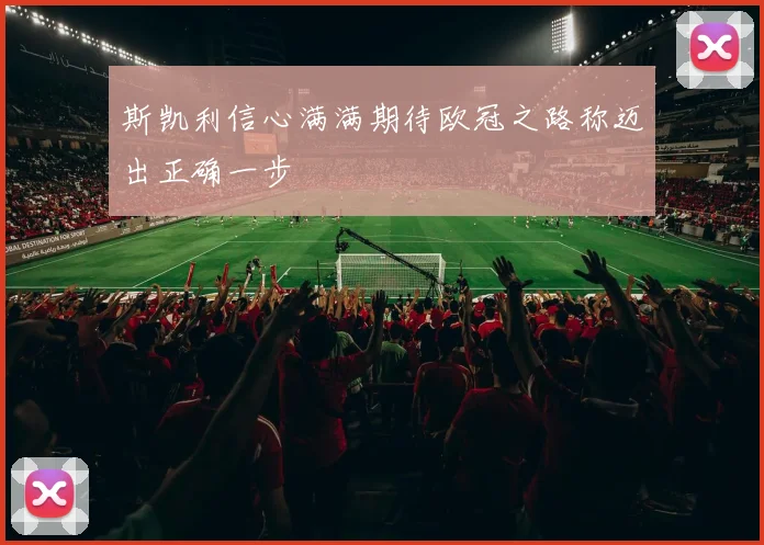 斯凯利信心满满期待欧冠之路称迈出正确一步