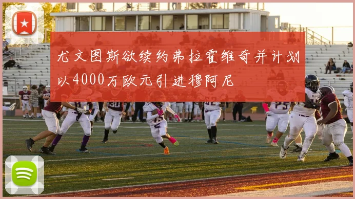 尤文图斯欲续约弗拉霍维奇并计划以4000万欧元引进穆阿尼