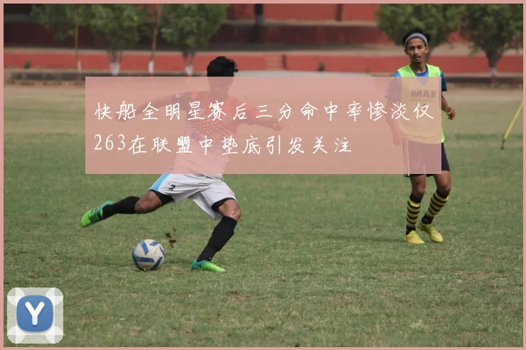快船全明星赛后三分命中率惨淡仅263在联盟中垫底引发关注