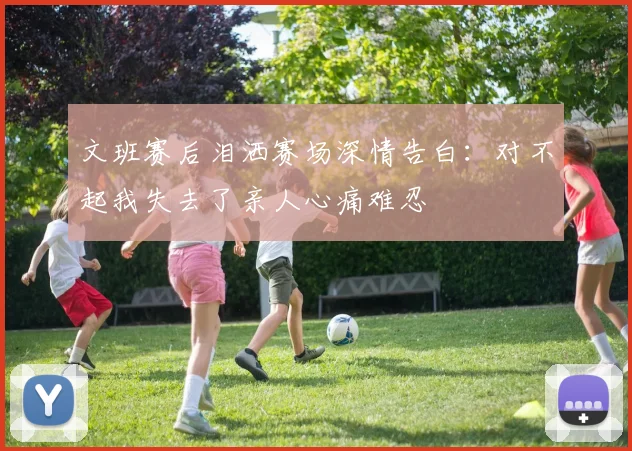 文班赛后泪洒赛场深情告白：对不起我失去了亲人心痛难忍
