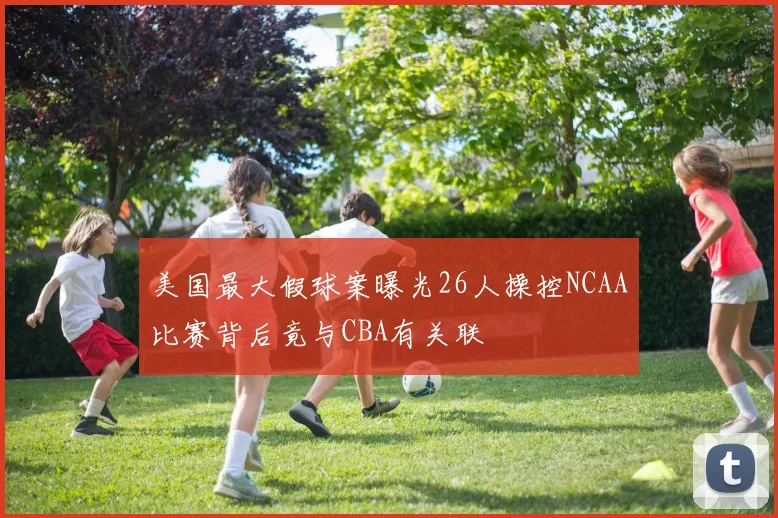 美国最大假球案曝光26人操控NCAA比赛背后竟与CBA有关联