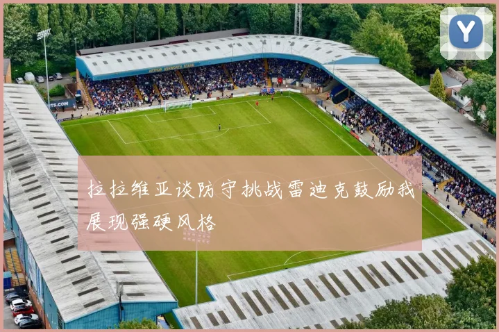 拉拉维亚谈防守挑战雷迪克鼓励我展现强硬风格