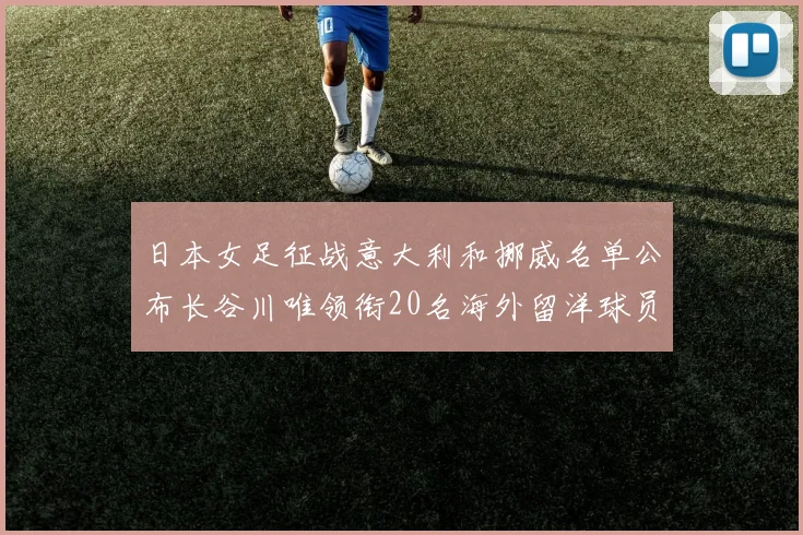日本女足征战意大利和挪威名单公布长谷川唯领衔20名海外留洋球员