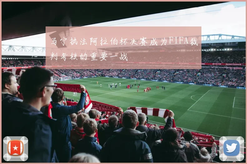 马宁执法阿拉伯杯决赛成为FIFA裁判考核的重要一战