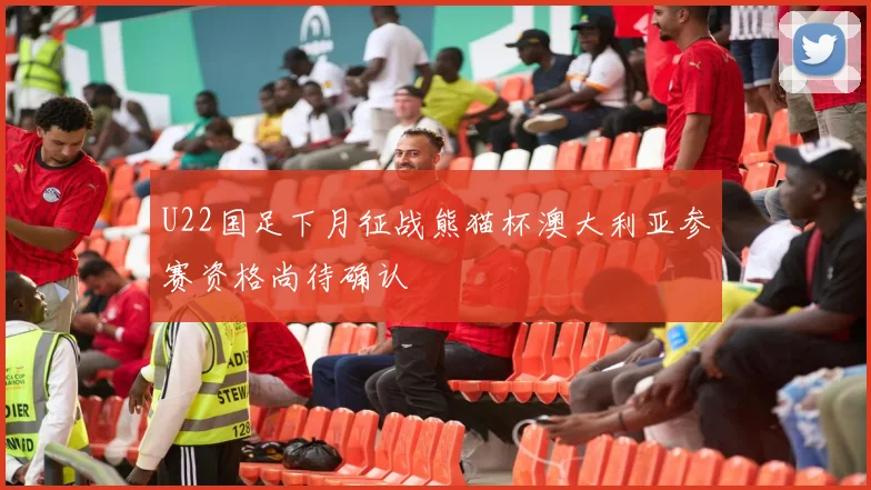 U22国足下月征战熊猫杯澳大利亚参赛资格尚待确认