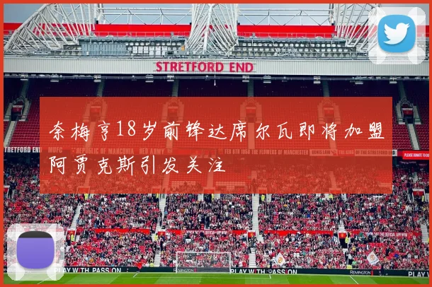 奈梅亨18岁前锋达席尔瓦即将加盟阿贾克斯引发关注