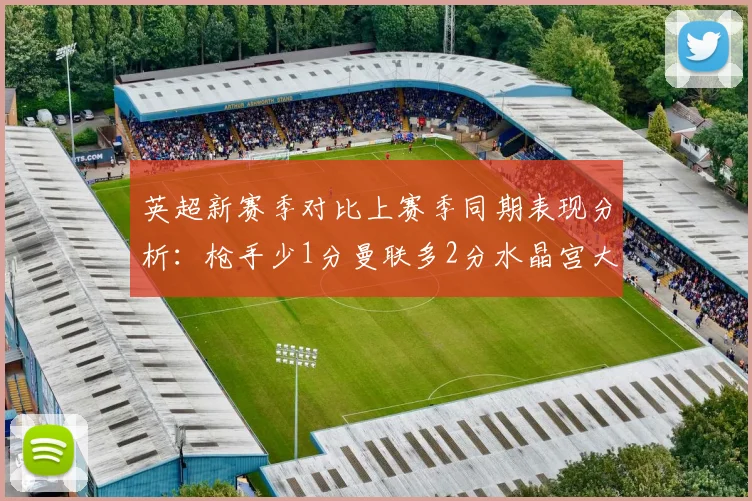 英超新赛季对比上赛季同期表现分析：枪手少1分曼联多2分水晶宫大幅提升9分
