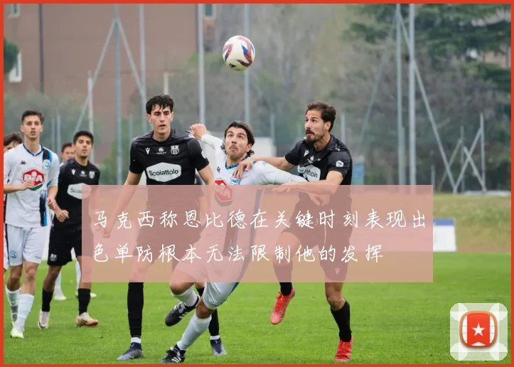 马克西称恩比德在关键时刻表现出色单防根本无法限制他的发挥