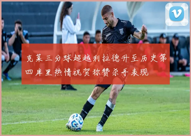 克莱三分球超越利拉德升至历史第四库里热情祝贺称赞杀手表现