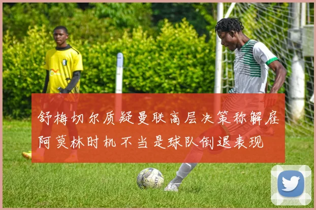 舒梅切尔质疑曼联高层决策称解雇阿莫林时机不当是球队倒退表现